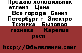 Продаю холодильник атлант › Цена ­ 5 500 - Все города, Санкт-Петербург г. Электро-Техника » Бытовая техника   . Карелия респ.